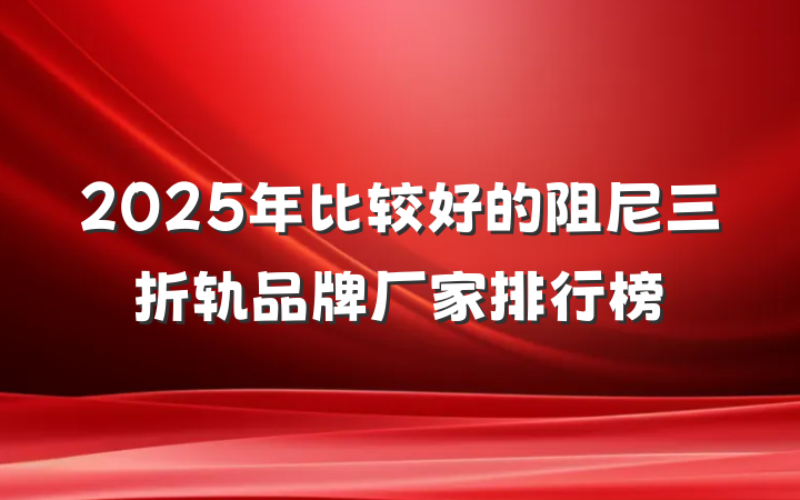 2025年比较好的阻尼三折轨品牌厂家排行榜