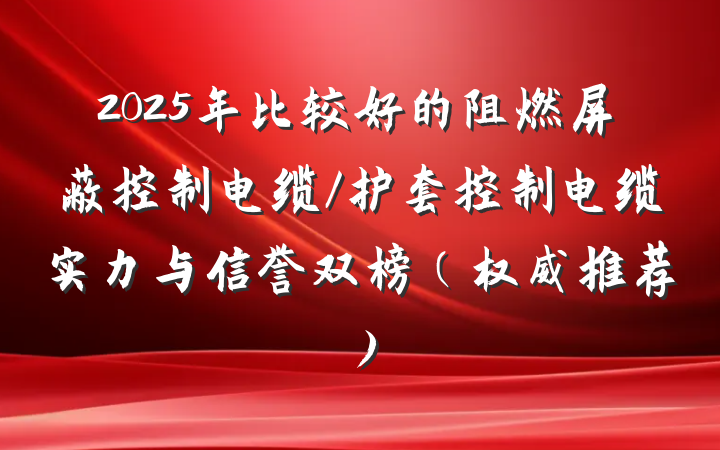 2025年比较好的阻燃屏蔽控制电缆/护套控制电缆实力与信誉双榜（权威推荐）