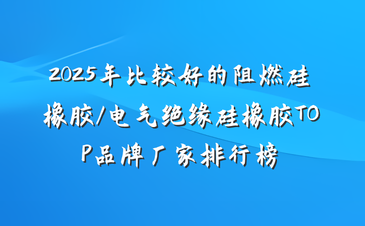 2025年比较好的阻燃硅橡胶/电气绝缘硅橡胶TOP品牌厂家排行榜