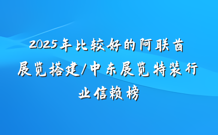 2025年比较好的阿联酋展览搭建/中东展览特装行业信赖榜