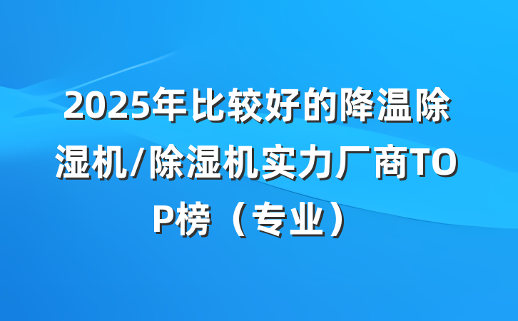 2025年比较好的降温除湿机/除湿机实力厂商TOP榜(专业)
