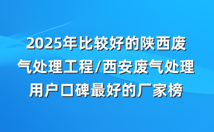 2025年比较好的陕西废气处理工程/西安废气处理用户口碑最好的厂家榜