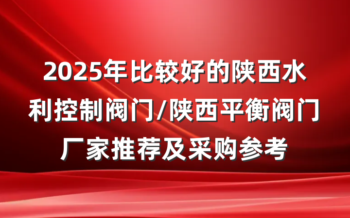 2025年比较好的陕西水利控制阀门/陕西平衡阀门厂家推荐及采购参考
