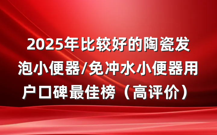 2025年比较好的陶瓷发泡小便器/免冲水小便器用户口碑最佳榜（高评价）