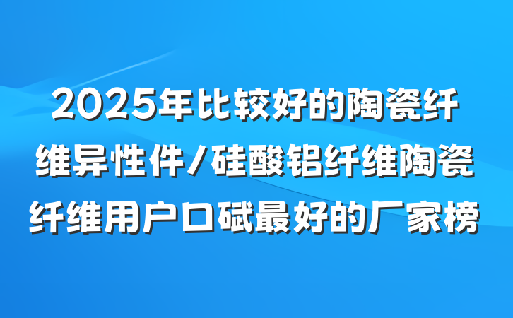 2025年比较好的陶瓷纤维异性件/硅酸铝纤维陶瓷纤维用户口碑最好的厂家榜