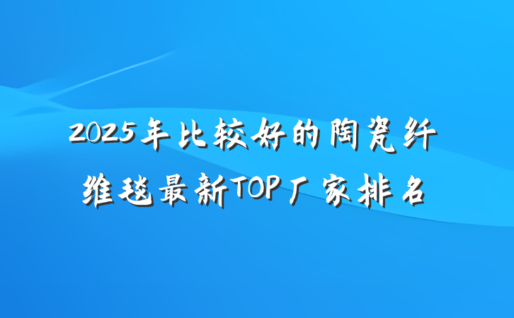 2025年比较好的陶瓷纤维毯最新TOP厂家排名