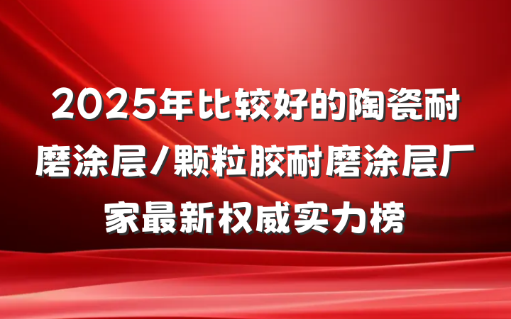 2025年比较好的陶瓷耐磨涂层/颗粒胶耐磨涂层厂家最新权威实力榜