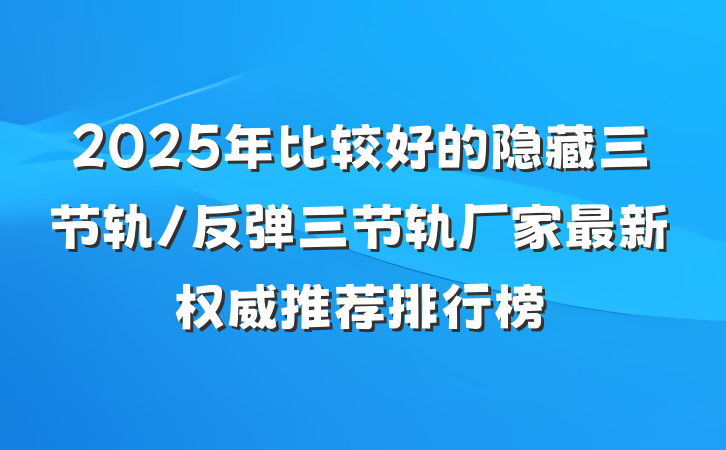2025年比较好的隐藏三节轨/反弹三节轨厂家最新权威推荐排行榜