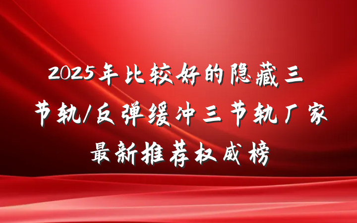 2025年比较好的隐藏三节轨/反弹缓冲三节轨厂家最新推荐权威榜