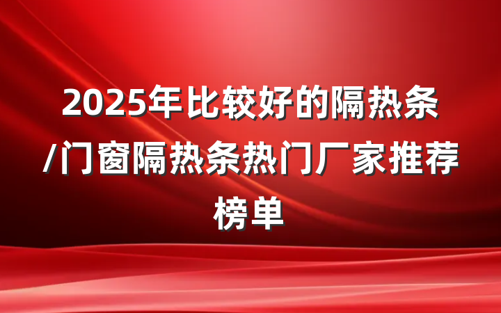 2025年比较好的隔热条/门窗隔热条热门厂家推荐榜单