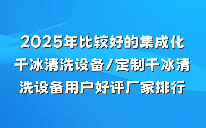 2025年比较好的集成化干冰清洗设备/定制干冰清洗设备用户好评厂家排行