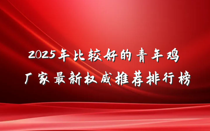 2025年比较好的青年鸡厂家最新权威推荐排行榜
