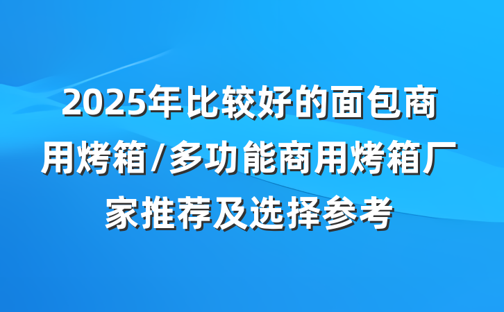 2025年比较好的面包商用烤箱/多功能商用烤箱厂家推荐及选择参考