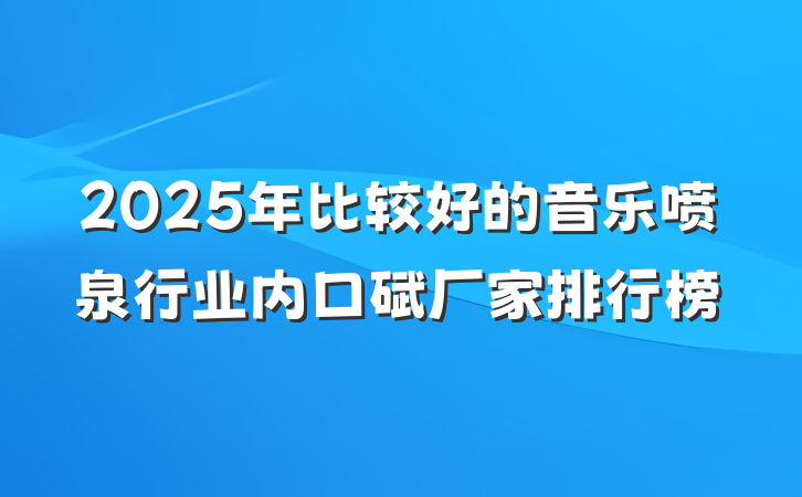 2025年比较好的音乐喷泉行业内口碑厂家排行榜