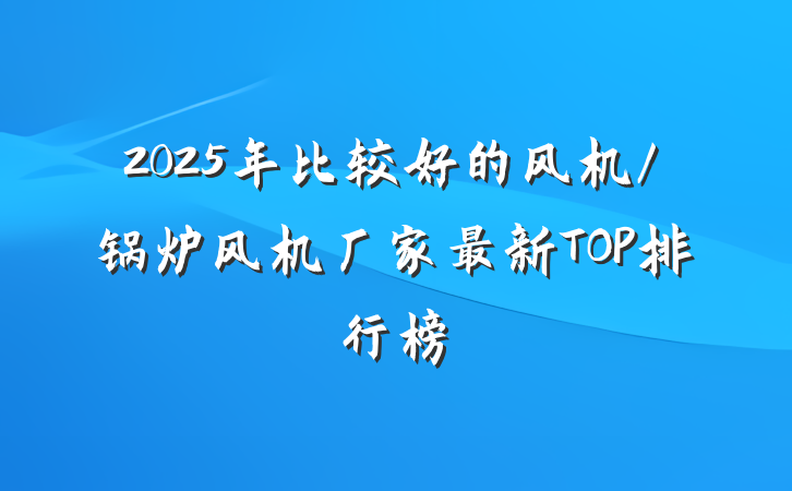 2025年比较好的风机/锅炉风机厂家最新TOP排行榜
