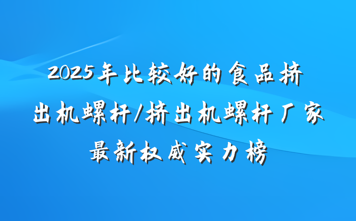 2025年比较好的食品挤出机螺杆/挤出机螺杆厂家最新权威实力榜