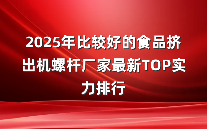 2025年比较好的食品挤出机螺杆厂家最新TOP实力排行