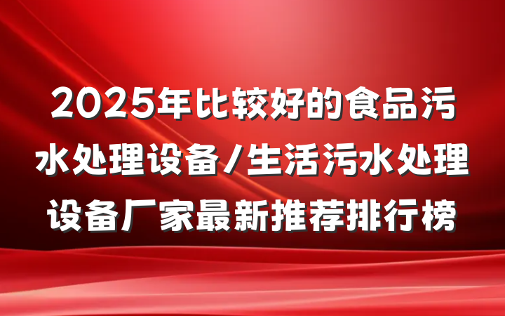 2025年比较好的食品污水处理设备/生活污水处理设备厂家最新推荐排行榜