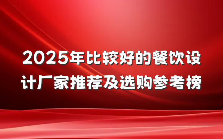 2025年比较好的餐饮设计厂家推荐及选购参考榜