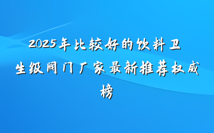 2025年比较好的饮料卫生级阀门厂家最新推荐权威榜