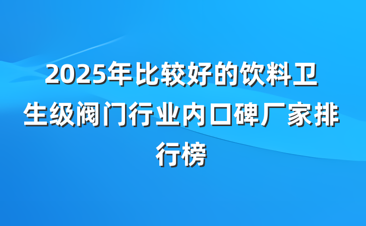2025年比较好的饮料卫生级阀门行业内口碑厂家排行榜
