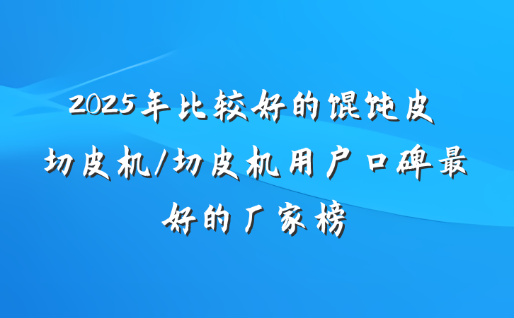 2025年比较好的馄饨皮切皮机/切皮机用户口碑最好的厂家榜