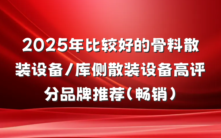 2025年比较好的骨料散装设备/库侧散装设备高评分品牌推荐（畅销）