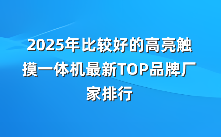 2025年比较好的高亮触摸一体机最新TOP品牌厂家排行