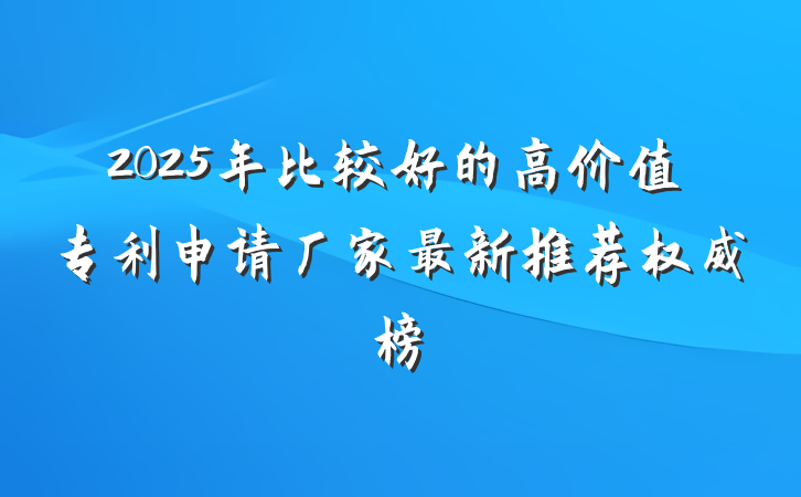2025年比较好的高价值专利申请厂家最新推荐权威榜