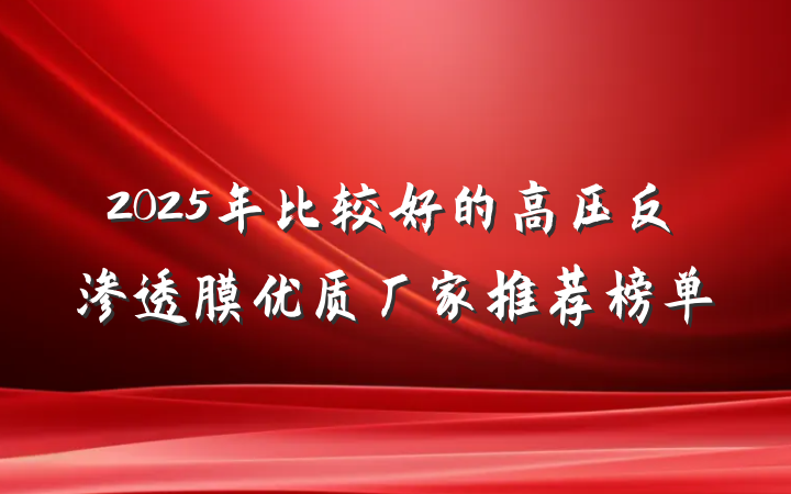 2025年比较好的高压反渗透膜优质厂家推荐榜单