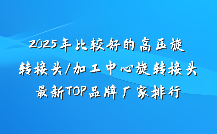 2025年比较好的高压旋转接头/加工中心旋转接头最新TOP品牌厂家排行