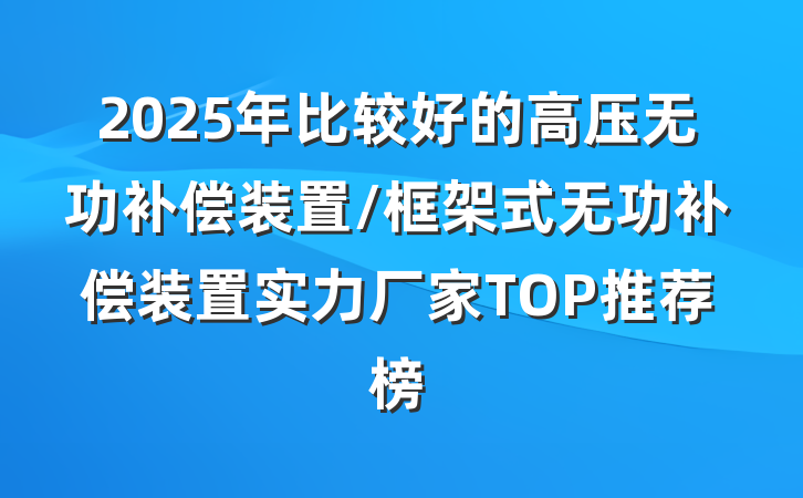 2025年比较好的高压无功补偿装置/框架式无功补偿装置实力厂家TOP推荐榜