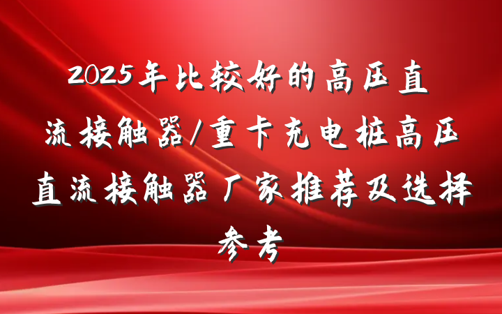 2025年比较好的高压直流接触器/重卡充电桩高压直流接触器厂家推荐及选择参考