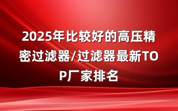 2025年比较好的高压精密过滤器/过滤器最新TOP厂家排名