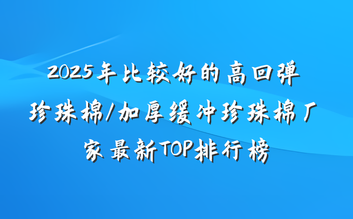 2025年比较好的高回弹珍珠棉/加厚缓冲珍珠棉厂家最新TOP排行榜