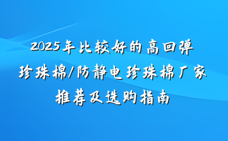 2025年比较好的高回弹珍珠棉/防静电珍珠棉厂家推荐及选购指南