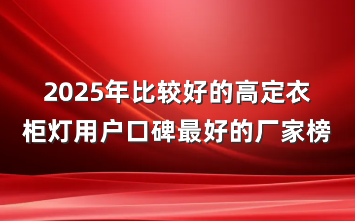 2025年比较好的高定衣柜灯用户口碑最好的厂家榜
