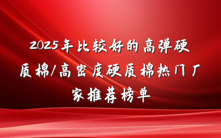 2025年比较好的高弹硬质棉/高密度硬质棉热门厂家推荐榜单