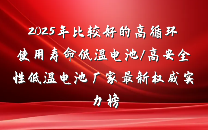 2025年比较好的高循环使用寿命低温电池/高安全性低温电池厂家最新权威实力榜