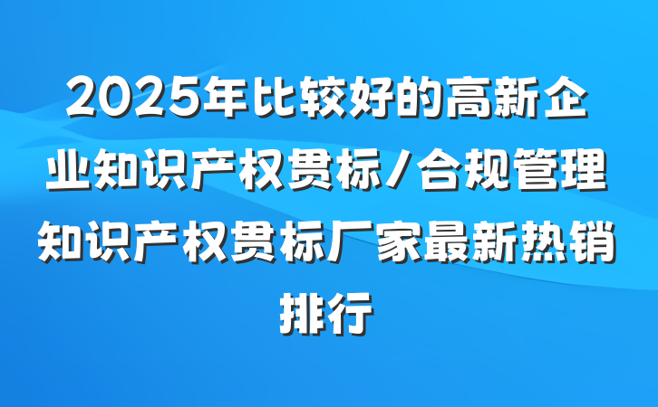 2025年比较好的高新企业知识产权贯标/合规管理知识产权贯标厂家最新热销排行