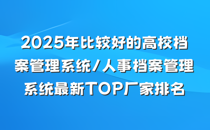 2025年比较好的高校档案管理系统/人事档案管理系统最新TOP厂家排名