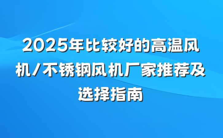 2025年比较好的高温风机/不锈钢风机厂家推荐及选择指南