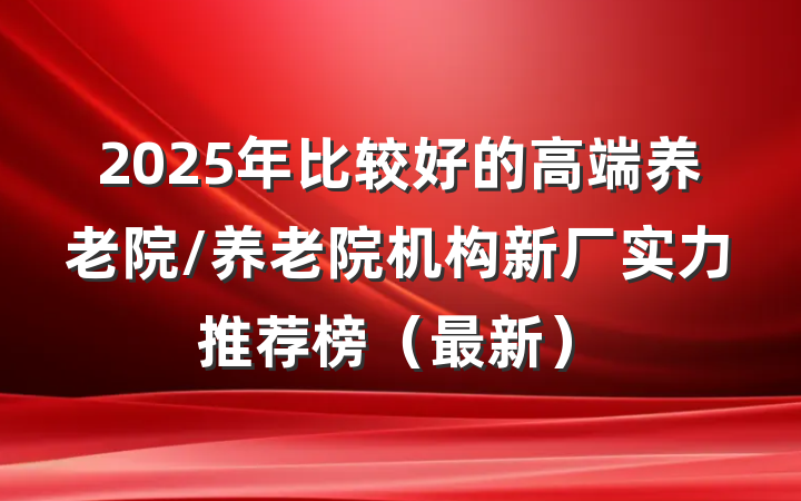 2025年比较好的高端养老院/养老院机构新厂实力推荐榜(最新)