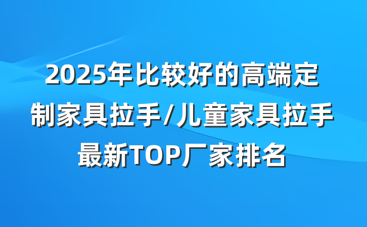 2025年比较好的高端定制家具拉手/儿童家具拉手最新TOP厂家排名