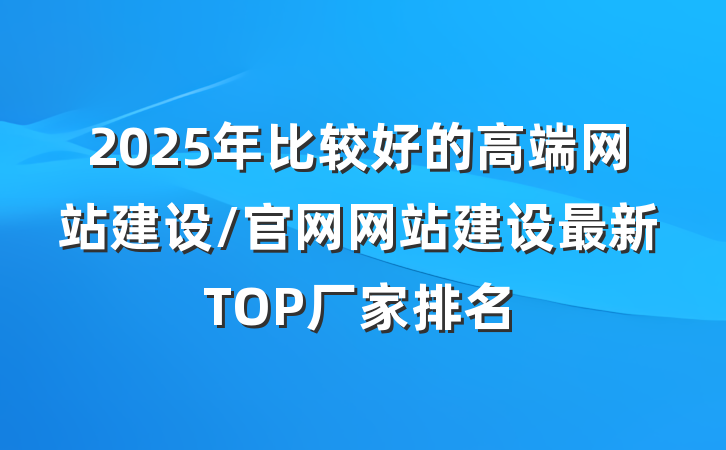 2025年比较好的高端网站建设/官网网站建设最新TOP厂家排名