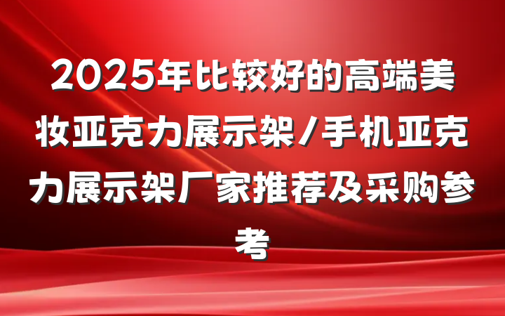 2025年比较好的高端美妆亚克力展示架/手机亚克力展示架厂家推荐及采购参考
