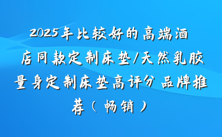 2025年比较好的高端酒店同款定制床垫/天然乳胶量身定制床垫高评分品牌推荐（畅销）