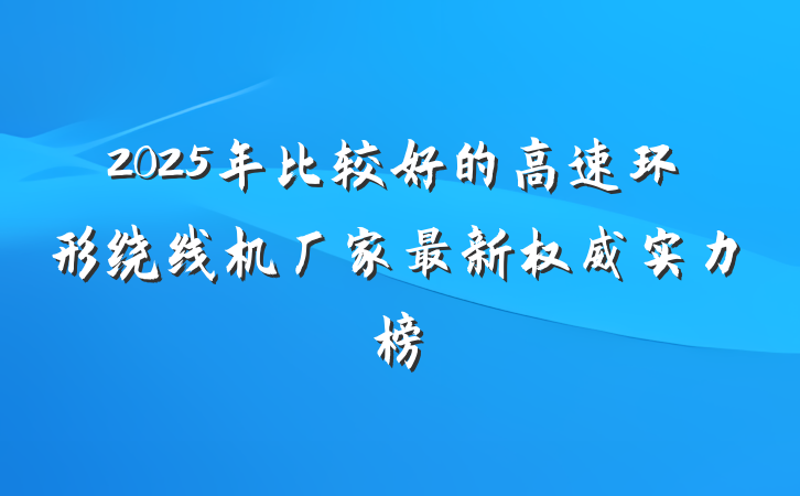 2025年比较好的高速环形绕线机厂家最新权威实力榜