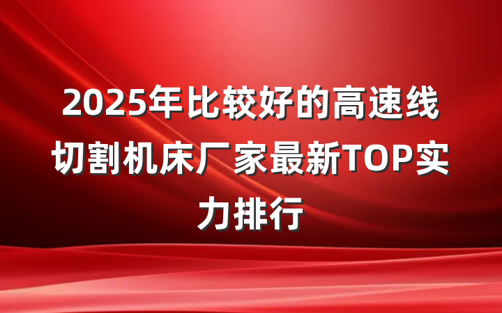2025年比较好的高速线切割机床厂家最新TOP实力排行