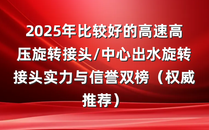 2025年比较好的高速高压旋转接头/中心出水旋转接头实力与信誉双榜(权威推荐)